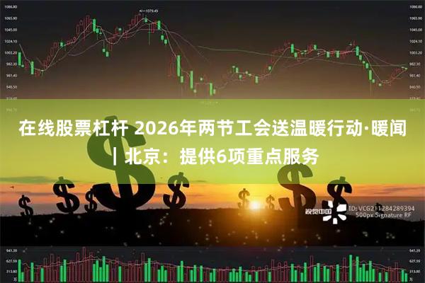 在线股票杠杆 2026年两节工会送温暖行动·暖闻｜北京：提供6项重点服务