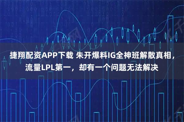 捷翔配资APP下载 朱开爆料IG全神班解散真相，流量LPL第一，却有一个问题无法解决
