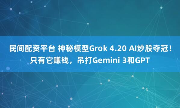 民间配资平台 神秘模型Grok 4.20 AI炒股夺冠！只有它赚钱，吊打Gemini 3和GPT