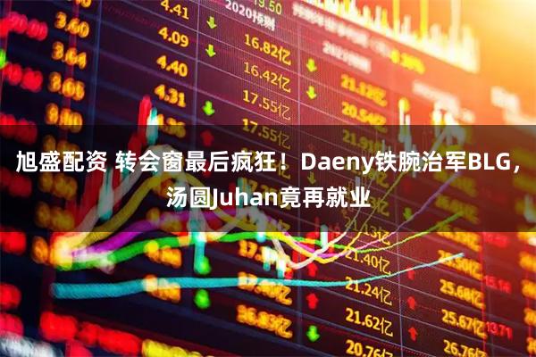 旭盛配资 转会窗最后疯狂！Daeny铁腕治军BLG，汤圆Juhan竟再就业