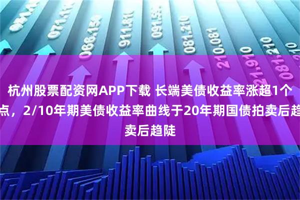 杭州股票配资网APP下载 长端美债收益率涨超1个基点，2/10年期美债收益率曲线于20年期国债拍卖后趋陡