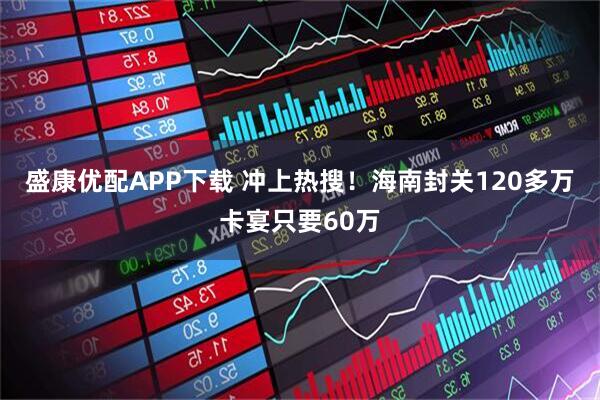 盛康优配APP下载 冲上热搜！海南封关120多万卡宴只要60万