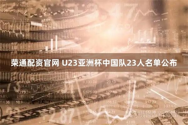 荣通配资官网 U23亚洲杯中国队23人名单公布