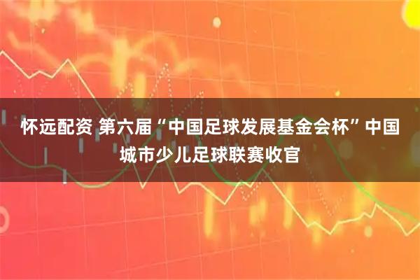 怀远配资 第六届“中国足球发展基金会杯”中国城市少儿足球联赛收官