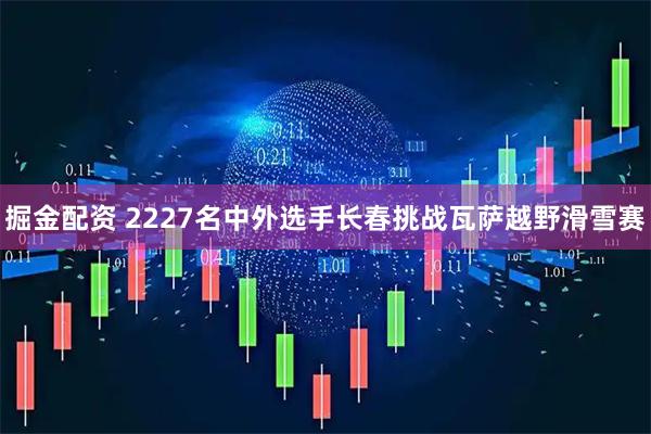 掘金配资 2227名中外选手长春挑战瓦萨越野滑雪赛