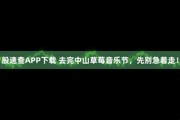股速查APP下载 去完中山草莓音乐节，先别急着走！