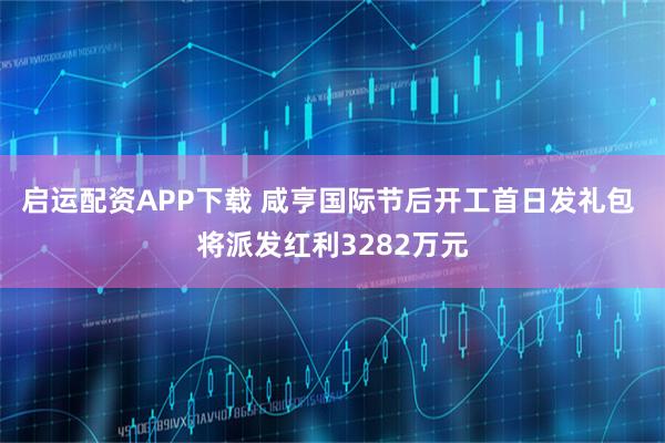 启运配资APP下载 咸亨国际节后开工首日发礼包 将派发红利3282万元