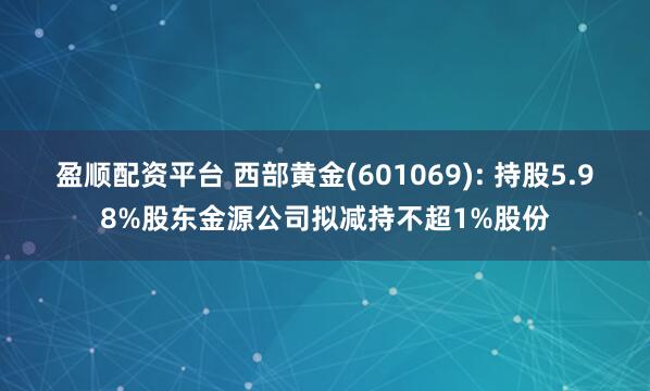 盈顺配资平台 西部黄金(601069): 持股5.98%股东金源公司拟减持不超1%股份