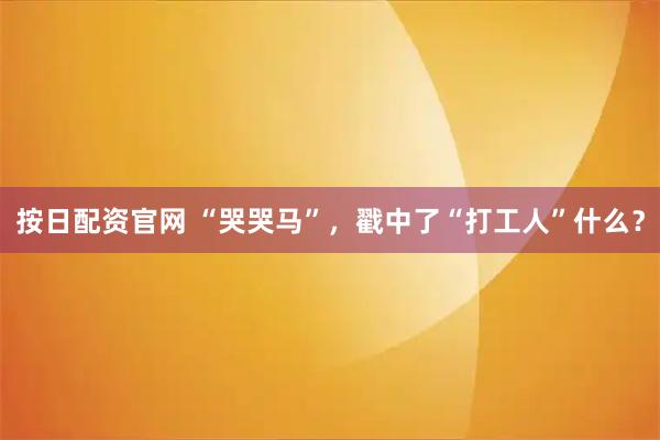 按日配资官网 “哭哭马”，戳中了“打工人”什么？