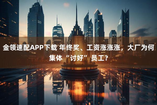 金领速配APP下载 年终奖、工资涨涨涨，大厂为何集体 “讨好” 员工？