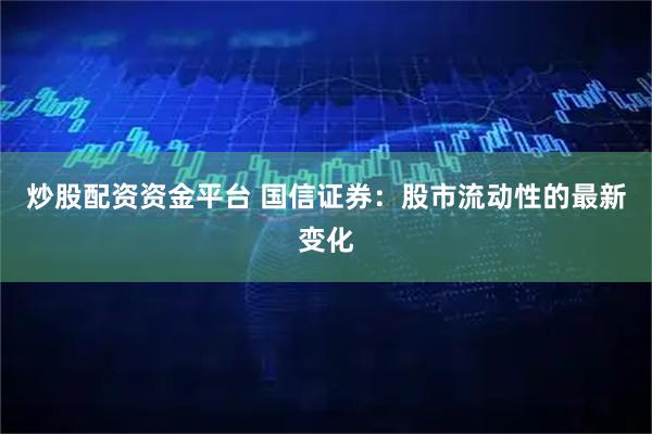 炒股配资资金平台 国信证券：股市流动性的最新变化