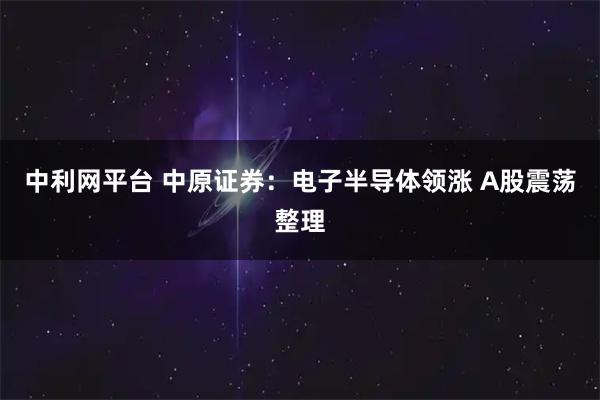 中利网平台 中原证券：电子半导体领涨 A股震荡整理