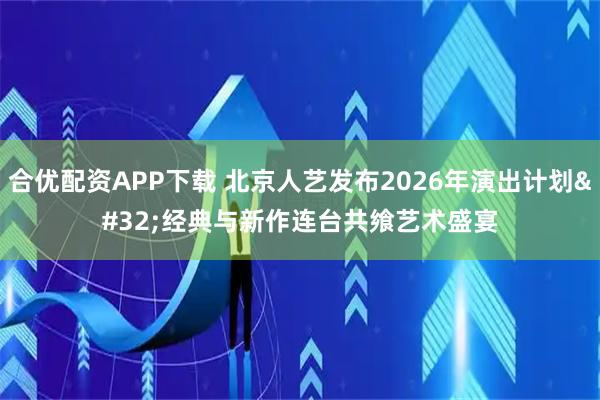 合优配资APP下载 北京人艺发布2026年演出计划 经典与新作连台共飨艺术盛宴
