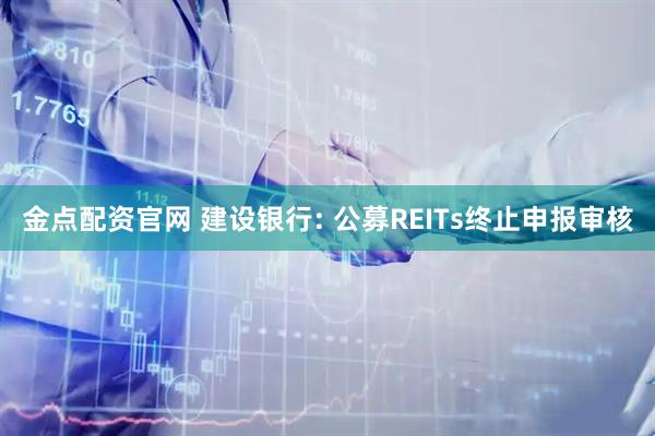金点配资官网 建设银行: 公募REITs终止申报审核