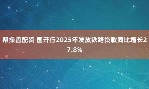 帮操盘配资 国开行2025年发放铁路贷款同比增长27.8%