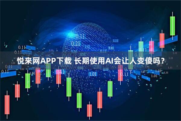 悦来网APP下载 长期使用AI会让人变傻吗？
