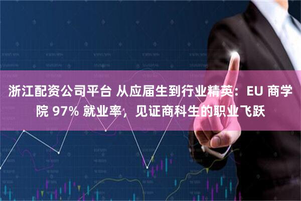 浙江配资公司平台 从应届生到行业精英：EU 商学院 97% 就业率，见证商科生的职业飞跃