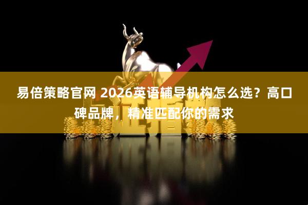 易倍策略官网 2026英语辅导机构怎么选？高口碑品牌，精准匹配你的需求