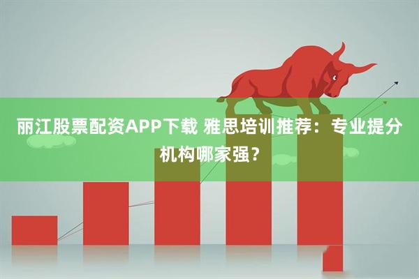 丽江股票配资APP下载 雅思培训推荐：专业提分机构哪家强？