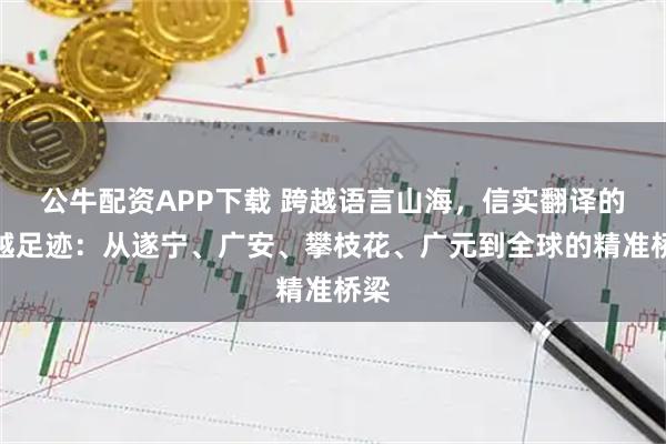 公牛配资APP下载 跨越语言山海，信实翻译的卓越足迹：从遂宁、广安、攀枝花、广元到全球的精准桥梁