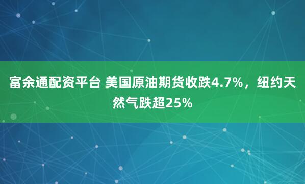 富余通配资平台 美国原油期货收跌4.7%，纽约天然气跌超25%