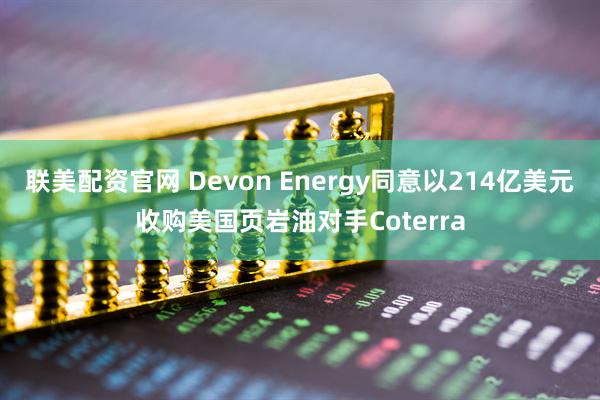 联美配资官网 Devon Energy同意以214亿美元收购美国页岩油对手Coterra