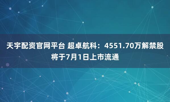 天宇配资官网平台 超卓航科：4551.70万解禁股将于7月1日上市流通
