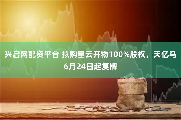 兴启网配资平台 拟购星云开物100%股权，天亿马6月24日起复牌