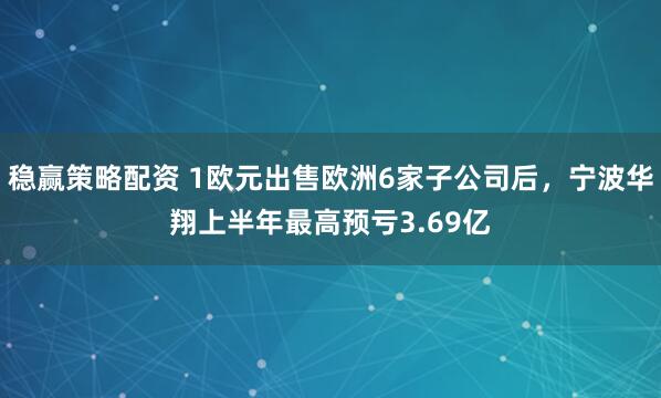稳赢策略配资 1欧元出售欧洲6家子公司后，宁波华翔上半年最高预亏3.69亿