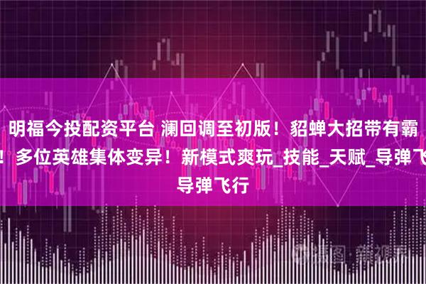 明福今投配资平台 澜回调至初版!貂蝉大招带有霸体!多位英雄集体变异!新模式爽玩_技能_天赋_导弹飞行