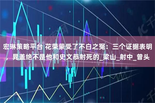 宏琳策略平台 花荣蒙受了不白之冤：三个证据表明，晁盖绝不是他和史文恭射死的_梁山_射中_曾头