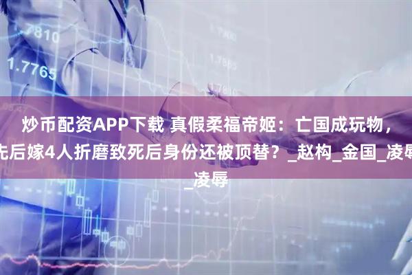 炒币配资APP下载 真假柔福帝姬：亡国成玩物，先后嫁4人折磨致死后身份还被顶替？_赵构_金国_凌辱