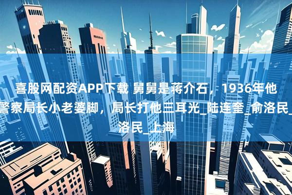 喜股网配资APP下载 舅舅是蒋介石，1936年他踩了警察局长小老婆脚，局长打他三耳光_陆连奎_俞洛民_上海