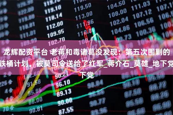 龙辉配资平台 老蒋和毒诸葛没发现：第五次围剿的铁桶计划，被莫司令送给了红军_蒋介石_莫雄_地下党