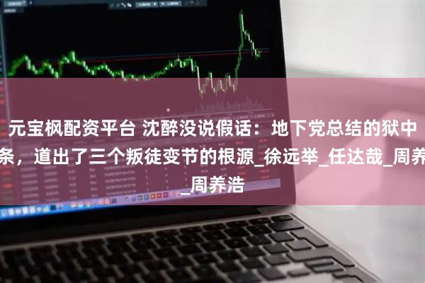 元宝枫配资平台 沈醉没说假话：地下党总结的狱中八条，道出了三个叛徒变节的根源_徐远举_任达哉_周养浩