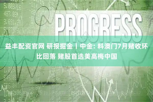 益丰配资官网 研报掘金丨中金: 料澳门7月赌收环比回落 赌股首选美高梅中国