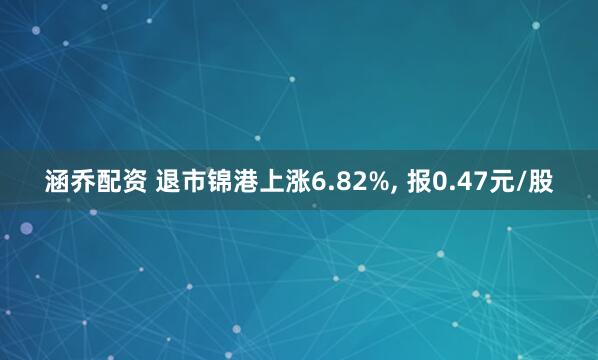 涵乔配资 退市锦港上涨6.82%, 报0.47元/股