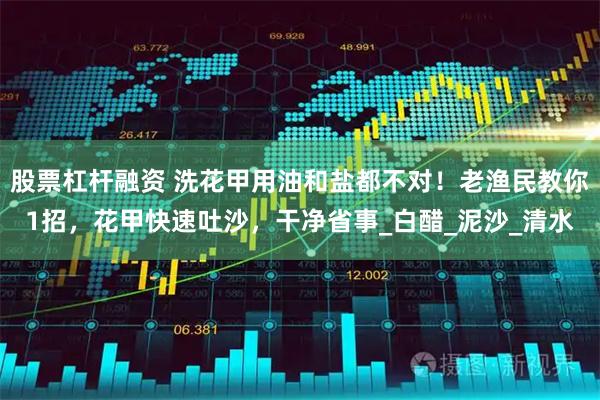 股票杠杆融资 洗花甲用油和盐都不对！老渔民教你1招，花甲快速吐沙，干净省事_白醋_泥沙_清水