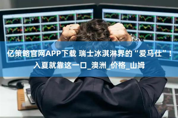 亿策略官网APP下载 瑞士冰淇淋界的“爱马仕”！入夏就靠这一口_澳洲_价格_山姆