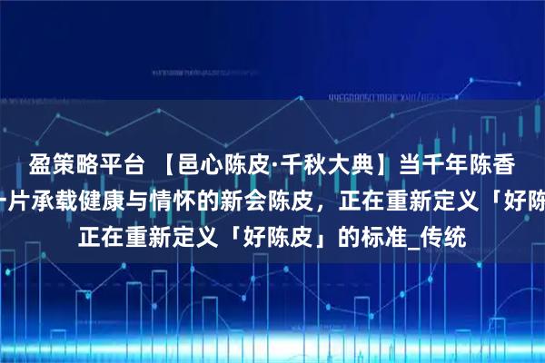 盈策略平台 【邑心陈皮·千秋大典】当千年陈香遇见数智匠心：一片承载健康与情怀的新会陈皮，正在重新定义「好陈皮」的标准_传统