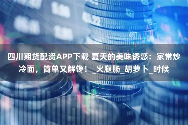 四川期货配资APP下载 夏天的美味诱惑：家常炒冷面，简单又解馋！_火腿肠_胡萝卜_时候