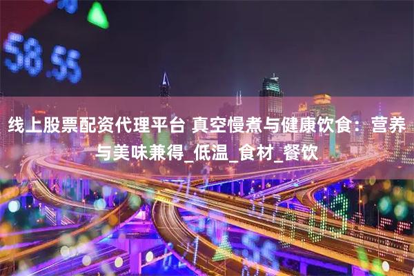 线上股票配资代理平台 真空慢煮与健康饮食：营养与美味兼得_低温_食材_餐饮