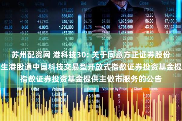 苏州配资网 港科技30: 关于同意方正证券股份有限公司为汇添富恒生港股通中国科技交易型开放式指数证券投资基金提供主做市服务的公告