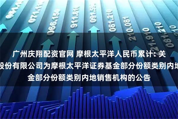 广州庆翔配资官网 摩根太平洋人民币累计: 关于新增兴业证券股份有限公司为摩根太平洋证券基金部分份额类别内地销售机构的公告
