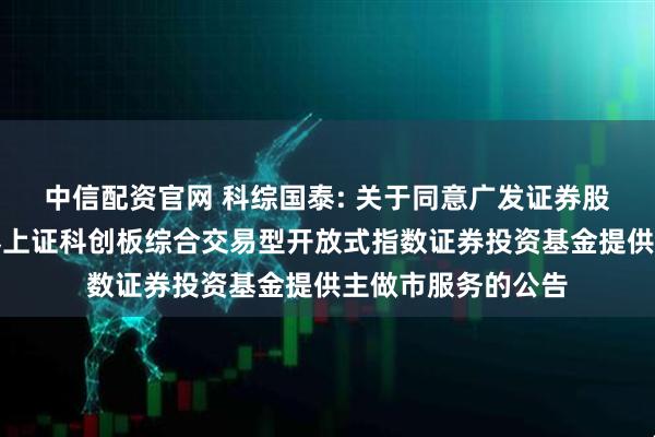 中信配资官网 科综国泰: 关于同意广发证券股份有限公司为国泰上证科创板综合交易型开放式指数证券投资基金提供主做市服务的公告