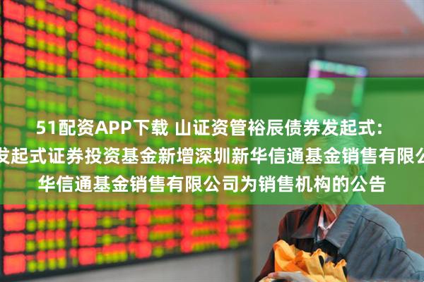 51配资APP下载 山证资管裕辰债券发起式: 山证资管裕辰债券型发起式证券投资基金新增深圳新华信通基金销售有限公司为销售机构的公告