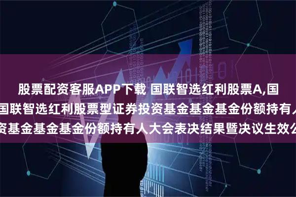 股票配资客服APP下载 国联智选红利股票A,国联智选红利股票C: 关于国联智选红利股票型证券投资基金基金基金份额持有人大会表决结果暨决议生效公告