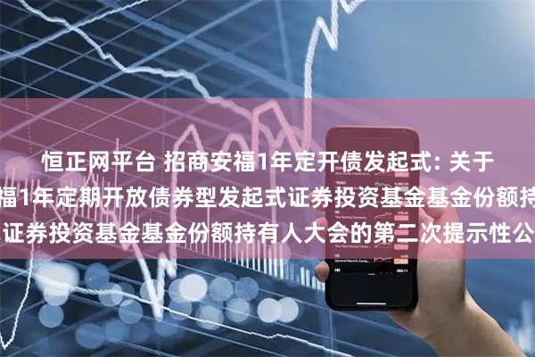 恒正网平台 招商安福1年定开债发起式: 关于以通讯方式召开招商安福1年定期开放债券型发起式证券投资基金基金份额持有人大会的第二次提示性公告