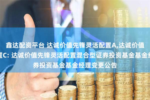 鑫达配资平台 达诚价值先锋灵活配置A,达诚价值先锋灵活配置C: 达诚价值先锋灵活配置混合型证券投资基金基金经理变更公告
