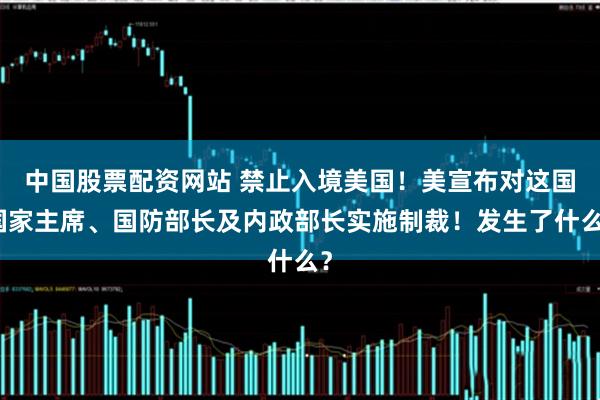 中国股票配资网站 禁止入境美国！美宣布对这国国家主席、国防部长及内政部长实施制裁！发生了什么？